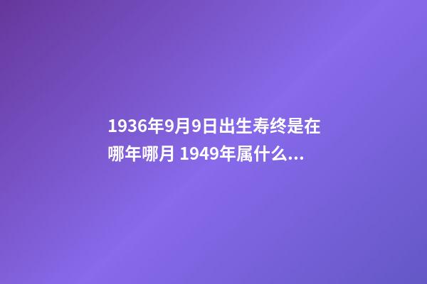 1936年9月9日出生寿终是在哪年哪月 1949年属什么生肖属相，1949年属什么，1949年属相-第1张-观点-玄机派